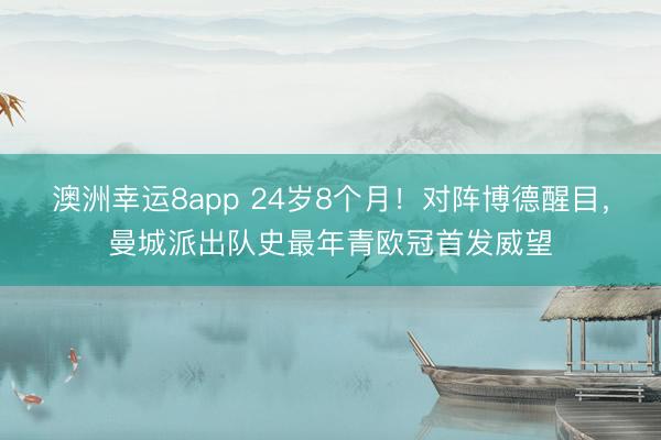 澳洲幸运8app 24岁8个月！对阵博德醒目，曼城派出队史最年青欧冠首发威望
