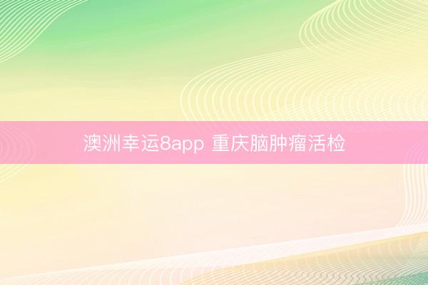 澳洲幸运8app 重庆脑肿瘤活检