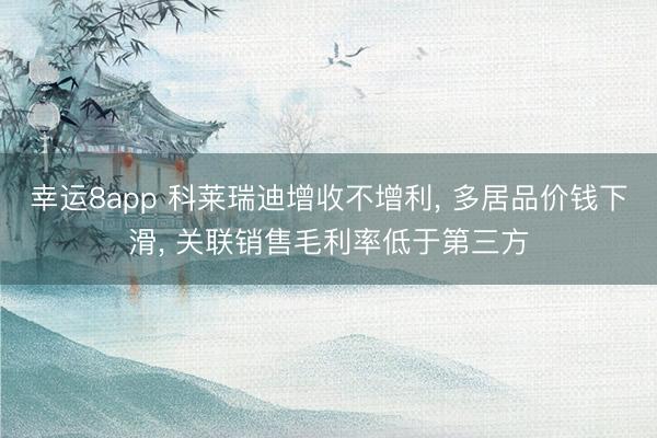 幸运8app 科莱瑞迪增收不增利， 多居品价钱下滑， 关联销售毛利率低于第三方