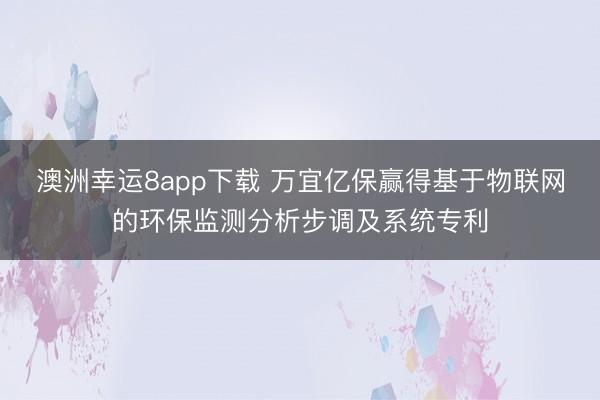 澳洲幸运8app下载 万宜亿保赢得基于物联网的环保监测分析步调及系统专利