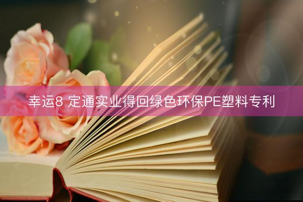 幸运8 定通实业得回绿色环保PE塑料专利