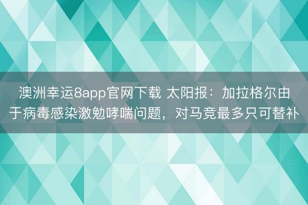澳洲幸运8app官网下载 太阳报：加拉格尔由于病毒感染激勉哮喘问题，对马竞最多只可替补