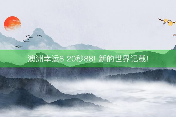 澳洲幸运8 20秒88! 新的世界记载!