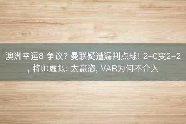 澳洲幸运8 争议? 曼联疑遭漏判点球! 2-0变2-2， 将帅虚拟: 太豪恣， VAR为何不介入