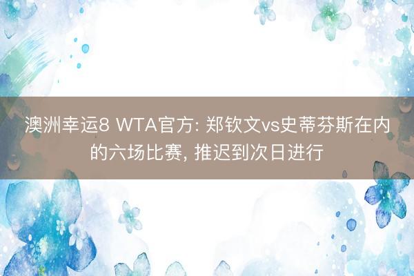 澳洲幸运8 WTA官方: 郑钦文vs史蒂芬斯在内的六场比赛， 推迟到次日进行