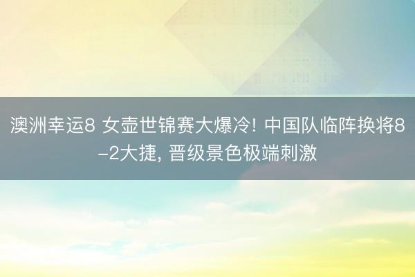 澳洲幸运8 女壶世锦赛大爆冷! 中国队临阵换将8-2大捷， 晋级景色极端刺激
