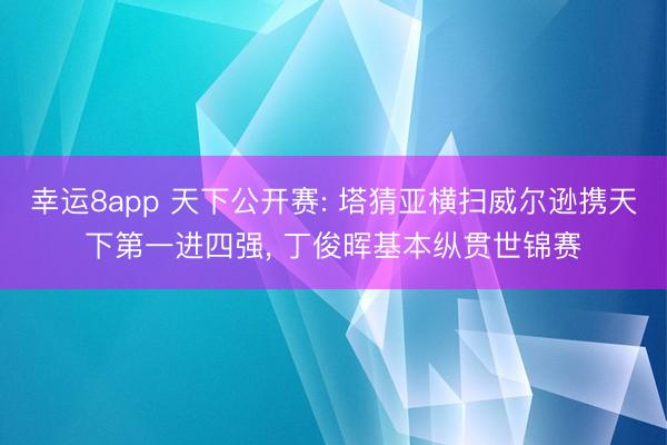 幸运8app 天下公开赛: 塔猜亚横扫威尔逊携天下第一进四强， 丁俊晖基本纵贯世锦赛