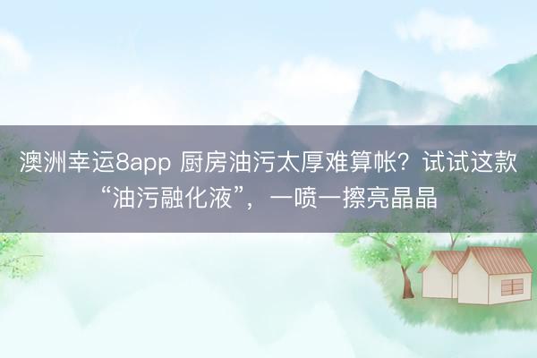 澳洲幸运8app 厨房油污太厚难算帐？试试这款“油污融化液”，一喷一擦亮晶晶