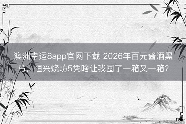 澳洲幸运8app官网下载 2026年百元酱酒黑马,恒兴烧坊5凭啥让我囤了一箱又一箱?