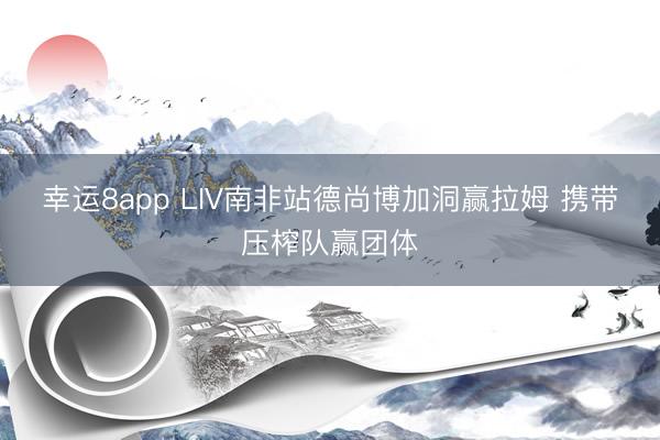 幸运8app LIV南非站德尚博加洞赢拉姆 携带压榨队赢团体