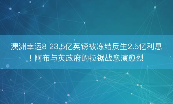 澳洲幸运8 23.5亿英镑被冻结反生2.5亿利息! 阿布与英政府的拉锯战愈演愈烈