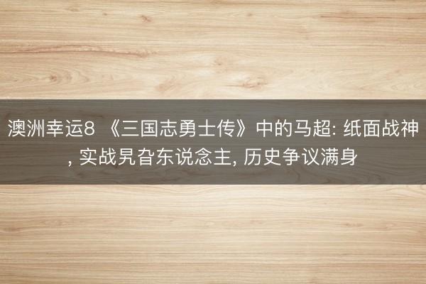 澳洲幸运8 《三国志勇士传》中的马超: 纸面战神， 实战旯旮东说念主， 历史争议满身