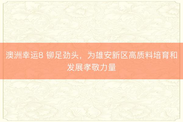 澳洲幸运8 铆足劲头，为雄安新区高质料培育和发展孝敬力量