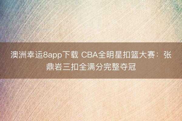 澳洲幸运8app下载 CBA全明星扣篮大赛：张鼎岩三扣全满分完整夺冠
