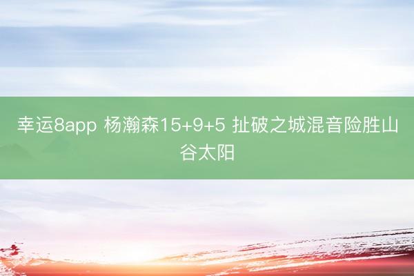 幸运8app 杨瀚森15+9+5 扯破之城混音险胜山谷太阳