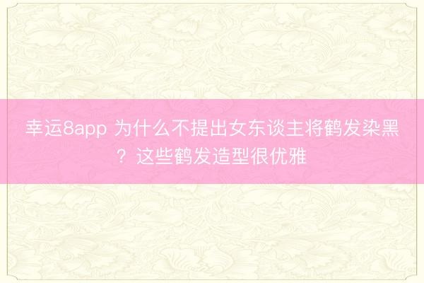 幸运8app 为什么不提出女东谈主将鹤发染黑？这些鹤发造型很优雅