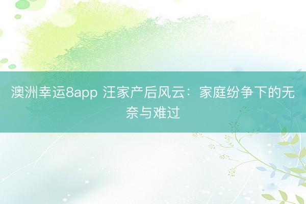 澳洲幸运8app 汪家产后风云：家庭纷争下的无奈与难过