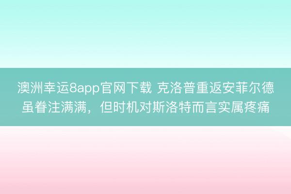 澳洲幸运8app官网下载 克洛普重返安菲尔德虽眷注满满，但时机对斯洛特而言实属疼痛