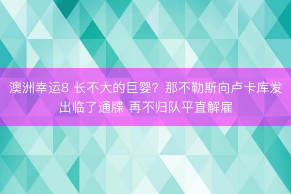 澳洲幸运8 长不大的巨婴？那不勒斯向卢卡库发出临了通牒 再不归队平直解雇