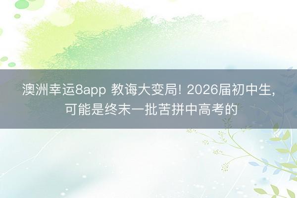 澳洲幸运8app 教诲大变局! 2026届初中生， 可能是终末一批苦拼中高考的