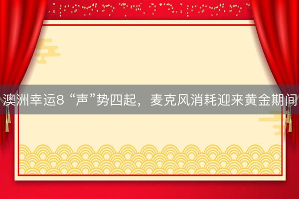 澳洲幸运8 “声”势四起，麦克风消耗迎来黄金期间