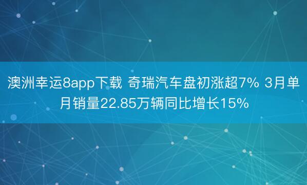 澳洲幸运8app下载 奇瑞汽车盘初涨超7% 3月单月销量22.85万辆同比增长15%