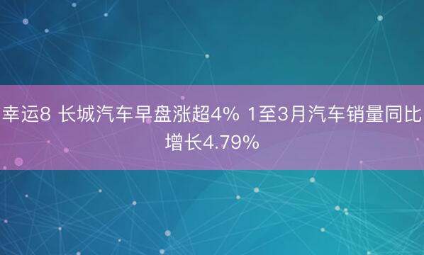 幸运8 长城汽车早盘涨超4% 1至3月汽车销量同比增长4.79%
