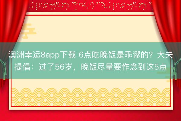 澳洲幸运8app下载 6点吃晚饭是乖谬的？大夫提倡：过了56岁，晚饭尽量要作念到这5点