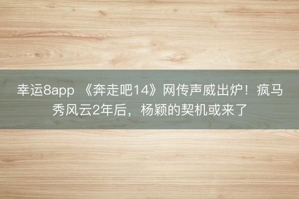 幸运8app 《奔走吧14》网传声威出炉！疯马秀风云2年后，杨颖的契机或来了