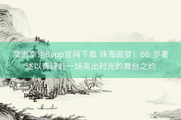 澳洲幸运8app官网下载 珠海圆梦!66 岁著述以青睐赴一场高出时光的舞台之约