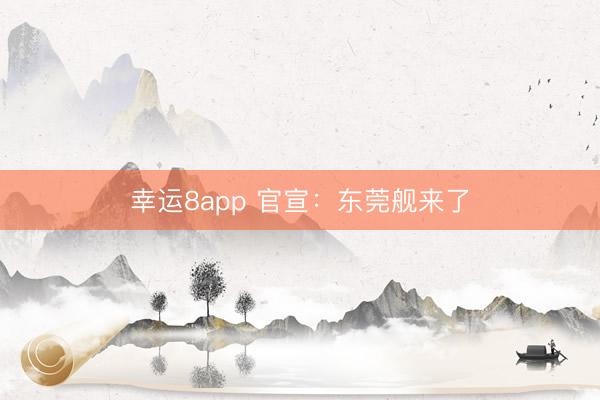 幸运8app 官宣:东莞舰来了