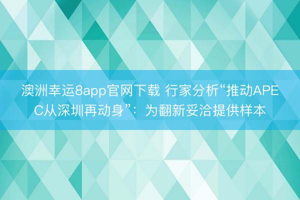 澳洲幸运8app官网下载 行家分析“推动APEC从深圳再动身”:为翻新妥洽提供样本
