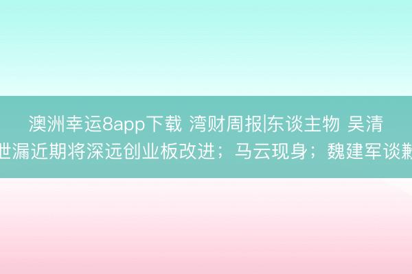 澳洲幸运8app下载 湾财周报|东谈主物 吴清泄漏近期将深远创业板改进；马云现身；魏建军谈歉