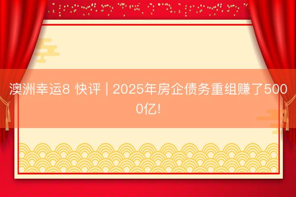 澳洲幸运8 快评 | 2025年房企债务重组赚了5000亿!