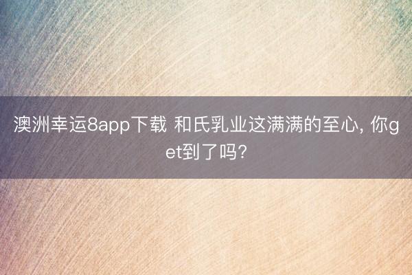 澳洲幸运8app下载 和氏乳业这满满的至心, 你get到了吗?