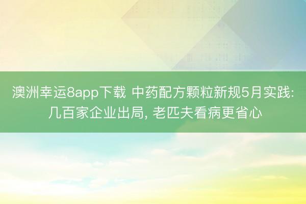 澳洲幸运8app下载 中药配方颗粒新规5月实践: 几百家企业出局, 老匹夫看病更省心
