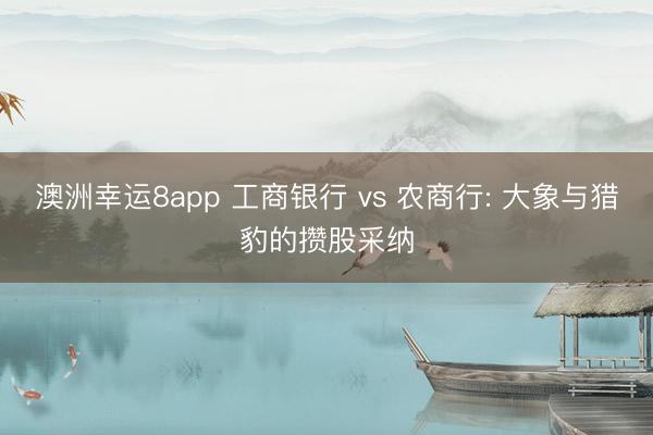 澳洲幸运8app 工商银行 vs 农商行: 大象与猎豹的攒股采纳