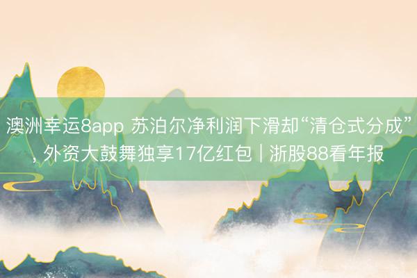 澳洲幸运8app 苏泊尔净利润下滑却“清仓式分成”, 外资大鼓舞独享17亿红包 | 浙股88看年报