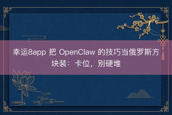 幸运8app 把 OpenClaw 的技巧当俄罗斯方块装:卡位,别硬堆