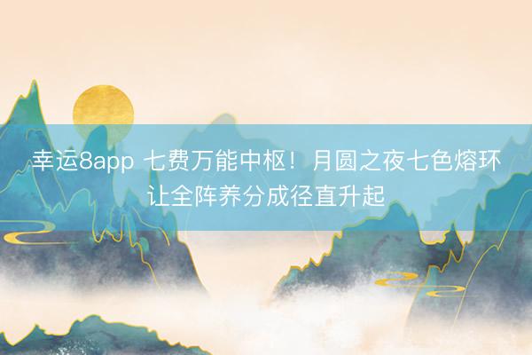 幸运8app 七费万能中枢！月圆之夜七色熔环让全阵养分成径直升起