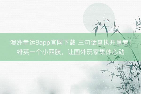 澳洲幸运8app官网下载 三句话拿执开垦者！绯英一个小四肢，让国外玩家集体心动