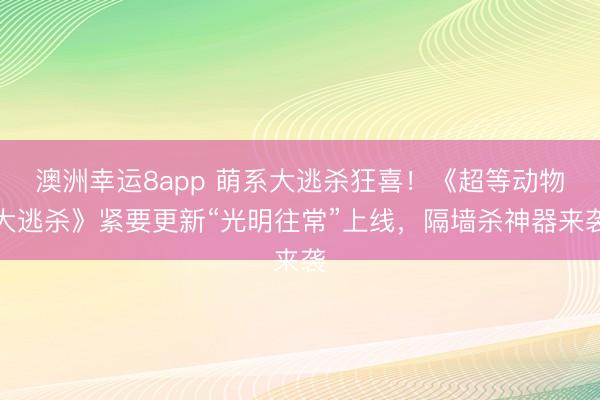 澳洲幸运8app 萌系大逃杀狂喜！《超等动物大逃杀》紧要更新“光明往常”上线，隔墙杀神器来袭