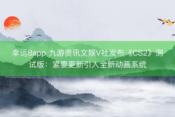幸运8app 九游资讯文娱V社发布《CS2》测试版:紧要更新引入全新动画系统