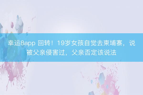 幸运8app 回转!19岁女孩自觉去柬埔寨,说被父亲侵害过,父亲否定该说法