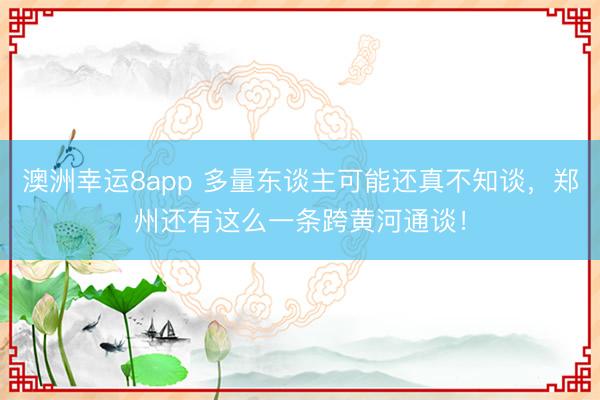 澳洲幸运8app 多量东谈主可能还真不知谈，郑州还有这么一条跨黄河通谈！