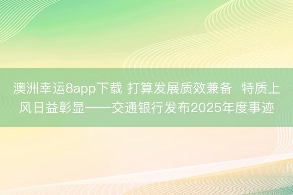 澳洲幸运8app下载 打算发展质效兼备  特质上风日益彰显——交通银行发布2025年度事迹