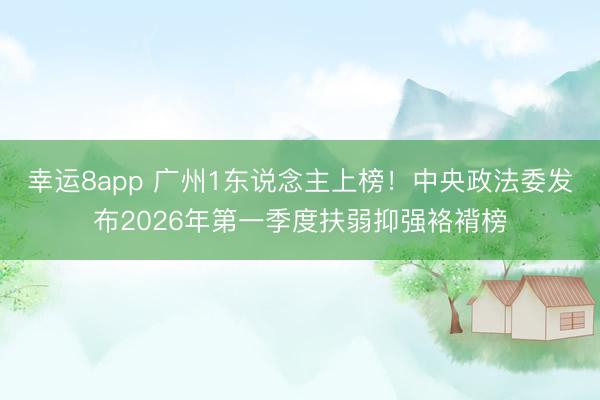 幸运8app 广州1东说念主上榜！中央政法委发布2026年第一季度扶弱抑强袼褙榜