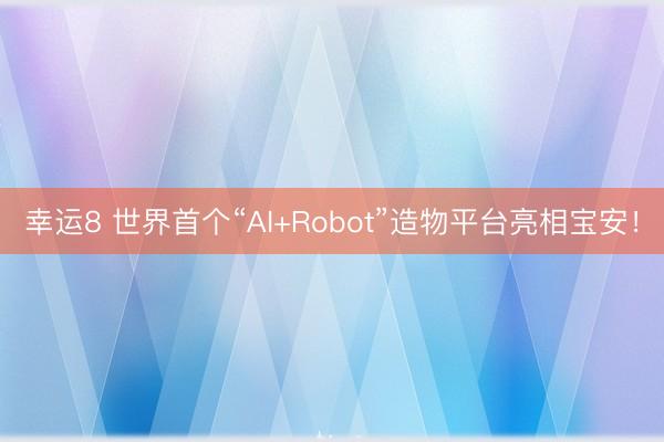 幸运8 世界首个“AI+Robot”造物平台亮相宝安！
