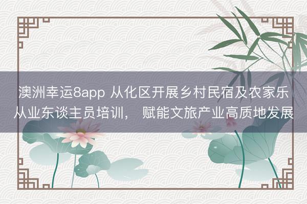 澳洲幸运8app 从化区开展乡村民宿及农家乐从业东谈主员培训， 赋能文旅产业高质地发展