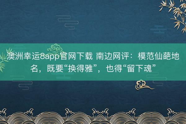 澳洲幸运8app官网下载 南边网评:模范仙葩地名,既要“换得雅”,也得“留下魂”